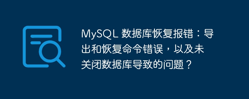 MySQL 数据库恢复报错:导出和恢复命令错误,以及未关闭数据库导致的问题?