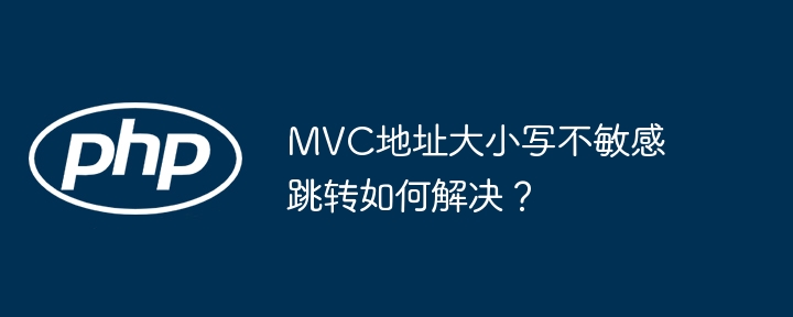 MVC地址大小写不敏感跳转如何解决?