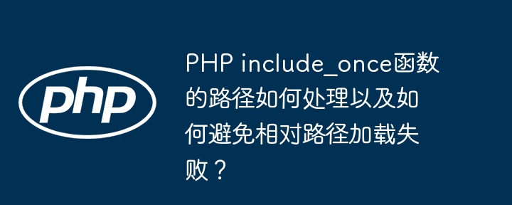 PHP include_once函数的路径如何处理以及如何避免相对路径加载失败?