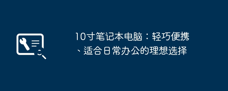 10寸笔记本电脑:轻巧便携、适合日常办公的理想选择