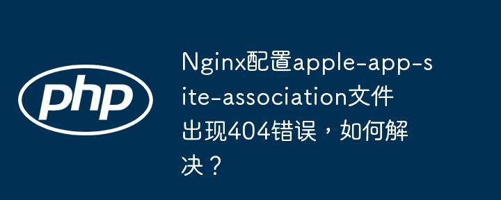 Nginx配置apple-app-site-association文件出现404错误,如何解决?