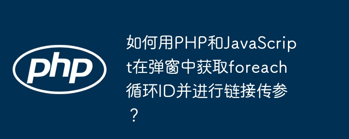 如何用PHP和JavaScript在弹窗中获取foreach循环ID并进行链接传参?