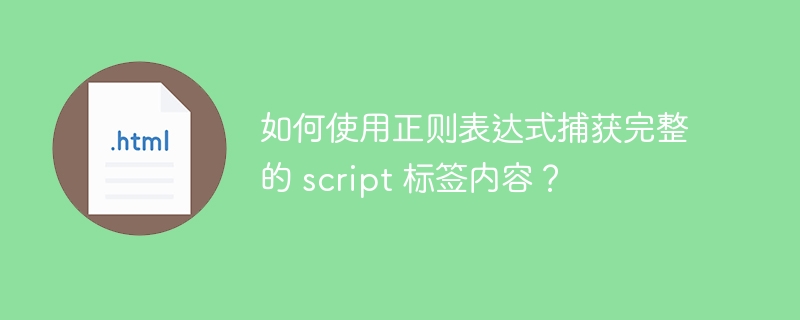 如何使用正则表达式捕获完整的 script 标签内容?