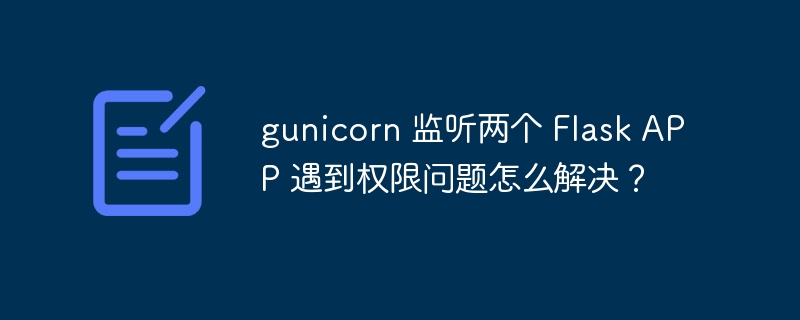 gunicorn 监听两个 Flask APP 遇到权限问题怎么解决?
