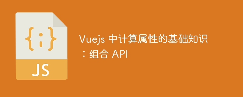 Vuejs 中计算属性的基础知识:组合 API