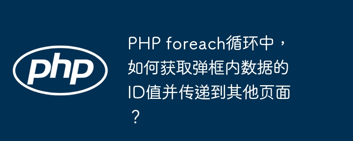 PHP foreach循环中,如何获取弹框内数据的ID值并传递到其他页面?