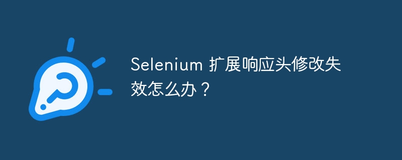 Selenium 扩展响应头修改失效怎么办?