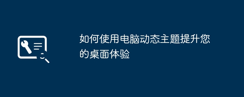如何使用电脑动态主题提升您的桌面体验