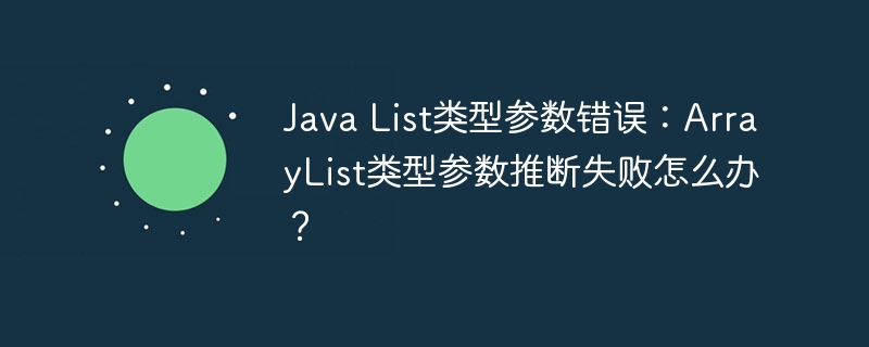 Java List类型参数错误：ArrayList类型参数推断失败怎么办？