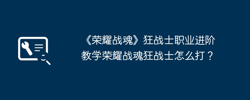 《荣耀战魂》狂战士职业进阶教学荣耀战魂狂战士怎么打?