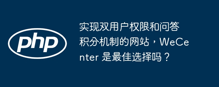 实现双用户权限和问答积分机制的网站,WeCenter 是最佳选择吗?