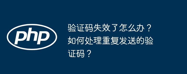 验证码失效了怎么办?如何处理重复发送的验证码?