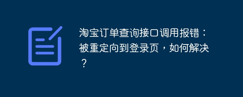 淘宝订单查询接口调用报错:被重定向到登录页,如何解决?