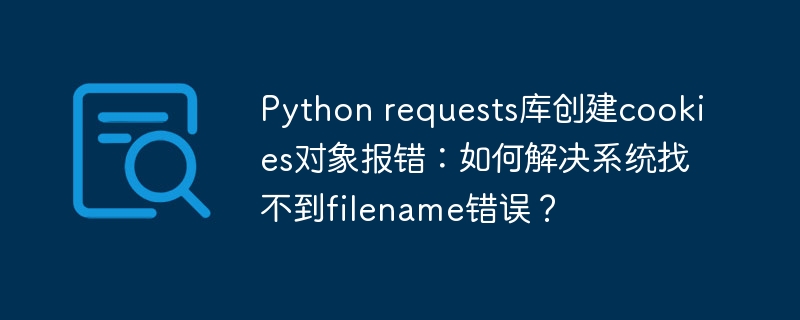 Python requests库创建cookies对象报错:如何解决系统找不到filename错误?