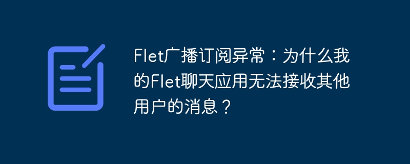 Flet广播订阅异常:为什么我的Flet聊天应用无法接收其他用户的消息?
