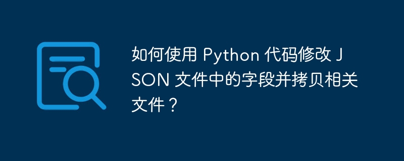 如何使用 Python 代码修改 JSON 文件中的字段并拷贝相关文件？