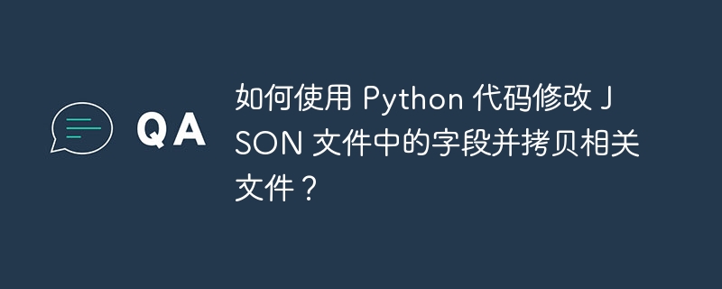 如何使用 Python 代码修改 JSON 文件中的字段并拷贝相关文件?