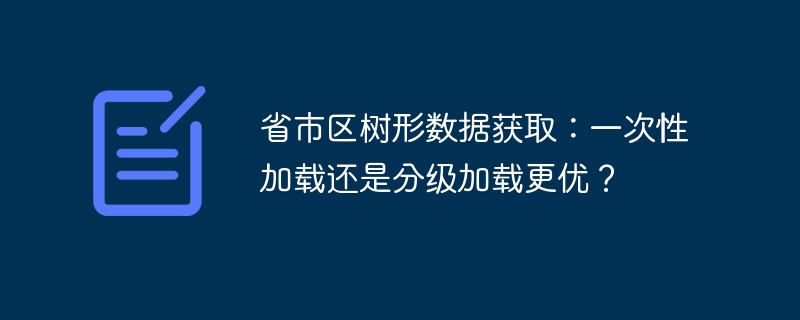 省市区树形数据获取:一次性加载还是分级加载更优?