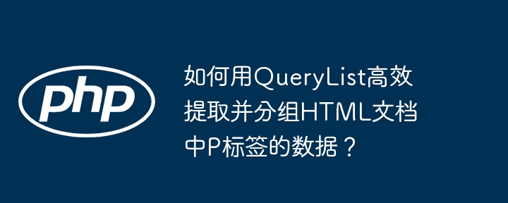 如何用QueryList高效提取并分组HTML文档中P标签的数据?