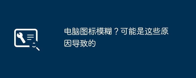 电脑图标模糊?可能是这些原因导致的