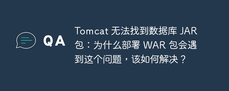 Tomcat 无法找到数据库 JAR 包:为什么部署 WAR 包会遇到这个问题,该如何解决?