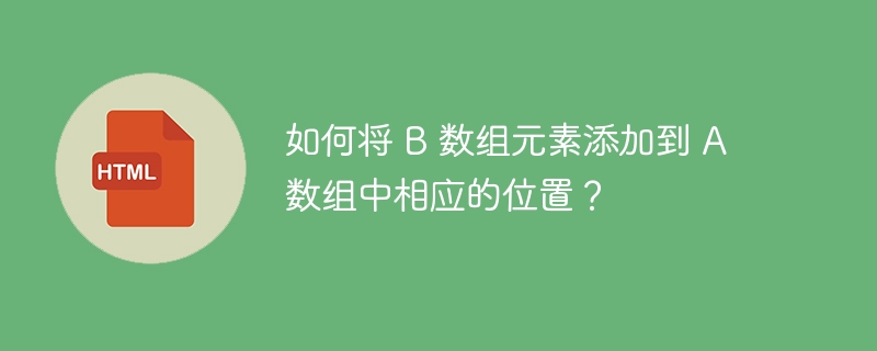 如何将 B 数组元素添加到 A 数组中相应的位置?