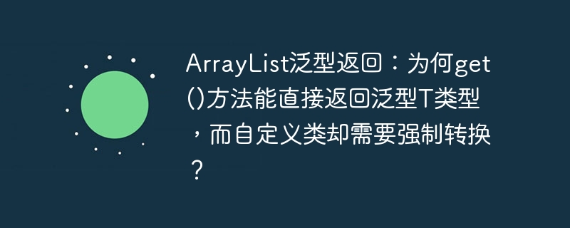 ArrayList泛型返回:为何get()方法能直接返回泛型T类型,而自定义类却需要强制转换?