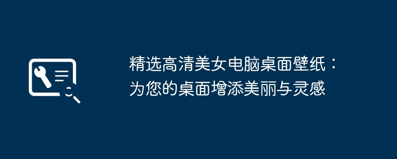 精选高清美女电脑桌面壁纸:为您的桌面增添美丽与灵感