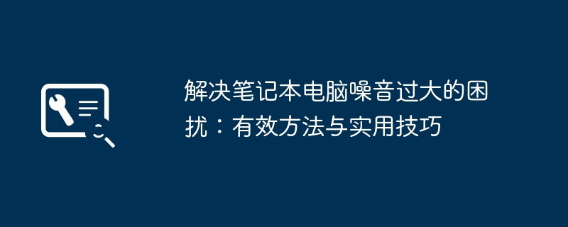 解决笔记本电脑噪音过大的困扰:有效方法与实用技巧