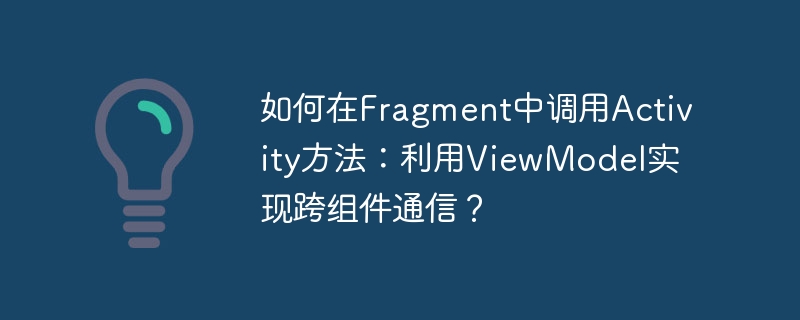 如何在Fragment中调用Activity方法:利用ViewModel实现跨组件通信?