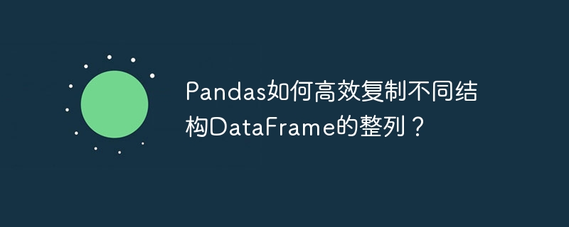 Pandas如何高效复制不同结构DataFrame的整列？