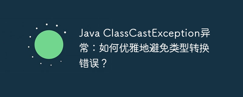 Java ClassCastException异常:如何优雅地避免类型转换错误?