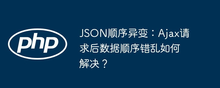 JSON顺序异变:Ajax请求后数据顺序错乱如何解决?
