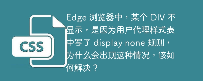 Edge 浏览器中,某个 DIV 不显示,是因为用户代理样式表中写了 display none 规则,为什么会出现这种情况,该如何解决?