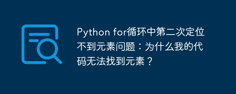 Python for循环中第二次定位不到元素问题:为什么我的代码无法找到元素?