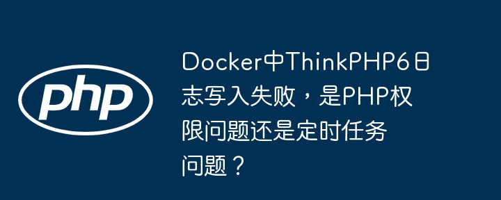 Docker中ThinkPHP6日志写入失败,是PHP权限问题还是定时任务问题?