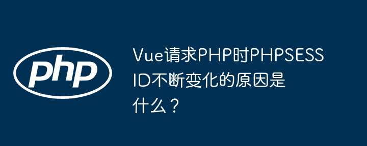 Vue请求PHP时PHPSESSID不断变化的原因是什么?