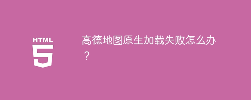 高德地图原生加载失败怎么办?