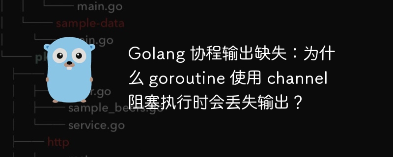 Golang 协程输出缺失:为什么 goroutine 使用 channel 阻塞执行时会丢失输出?