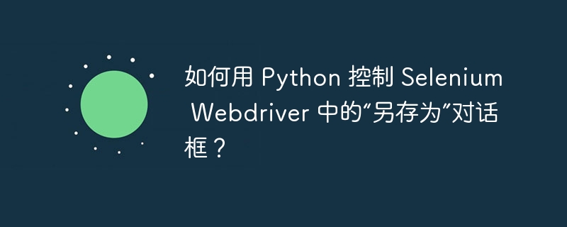 如何用 Python 控制 Selenium Webdriver 中的“另存为”对话框?
