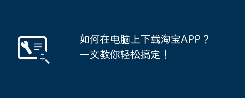 如何在电脑上下载淘宝APP?一文教你轻松搞定!