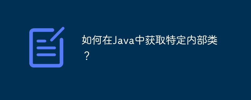 如何在Java中获取特定内部类?