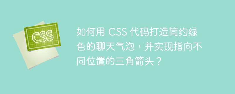 如何用 CSS 代码打造简约绿色的聊天气泡,并实现指向不同位置的三角箭头?