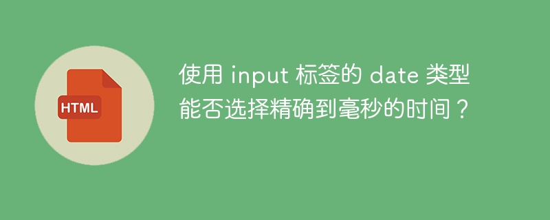 使用 input 标签的 date 类型能否选择精确到毫秒的时间?