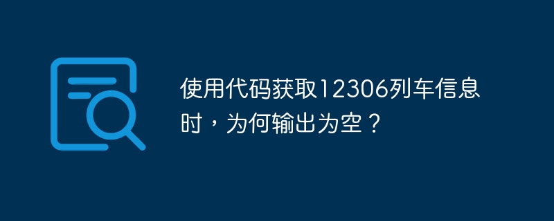 使用代码获取12306列车信息时,为何输出为空?