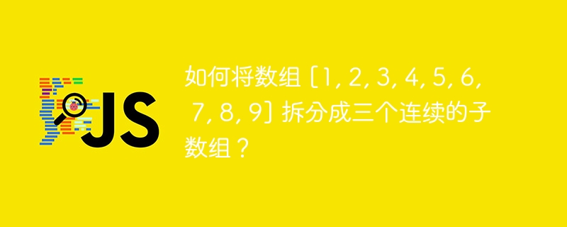 如何将数组 [1, 2, 3, 4, 5, 6, 7, 8, 9] 拆分成三个连续的子数组？ 

