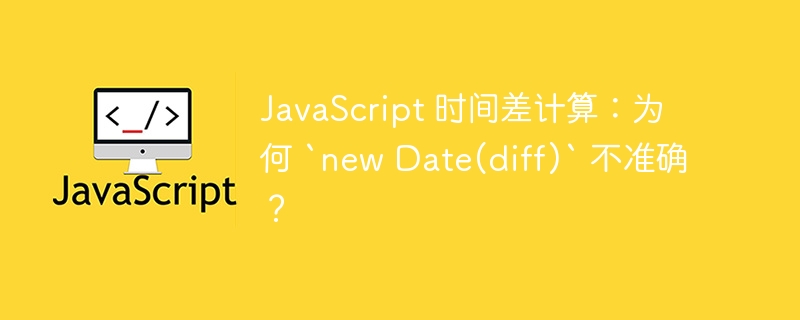 JavaScript 时间差计算:为何 `new Date(diff)` 不准确?