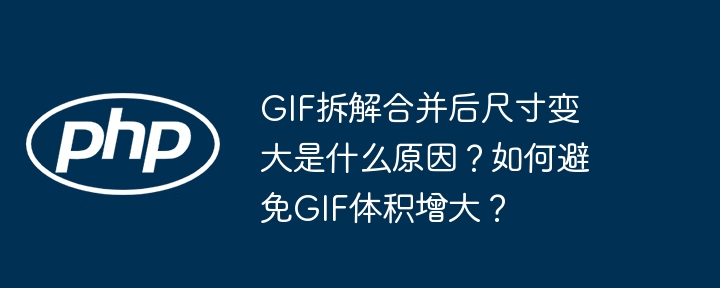 GIF拆解合并后尺寸变大是什么原因?如何避免GIF体积增大?