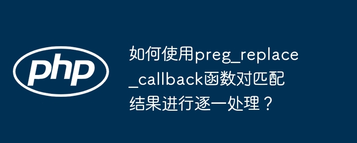 如何使用preg_replace_callback函数对匹配结果进行逐一处理?