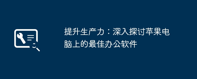 提升生产力：深入探讨苹果电脑上的最佳办公软件